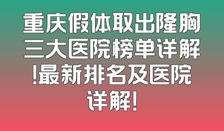 重庆假体取出隆胸三大医院榜单详解！最新排名及医院详解！