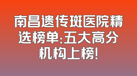 南昌遗传斑医院精选榜单：五大高分机构上榜！