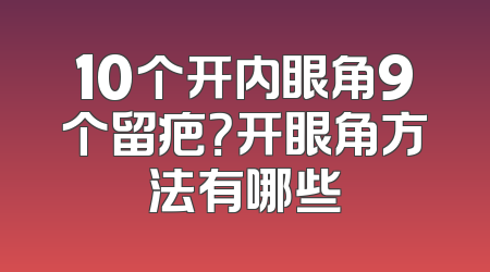 10个开内眼角9个留疤？开眼角方法有哪些