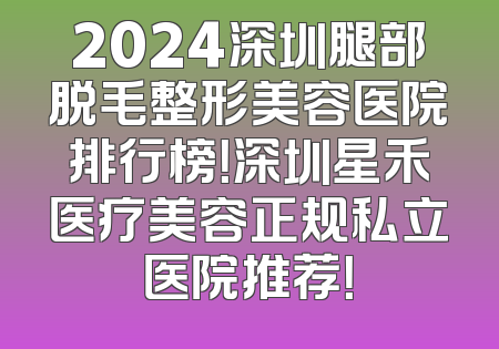 2024深圳腿部脱毛整形美容医院排行榜！深圳星禾医疗美容正规私立医院推荐！