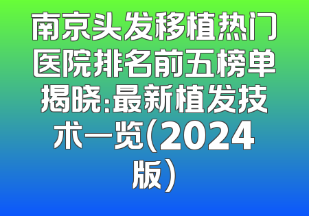 南京头发移植热门医院排名前五榜单揭晓：最新植发技术一览（2024版）