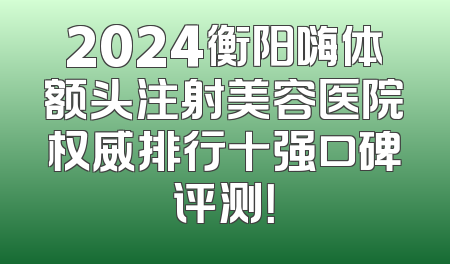 2024衡阳嗨体额头注射美容医院权威排行十强口碑评测！