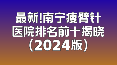 最新！南宁瘦臂针医院排名前十揭晓（2024版）