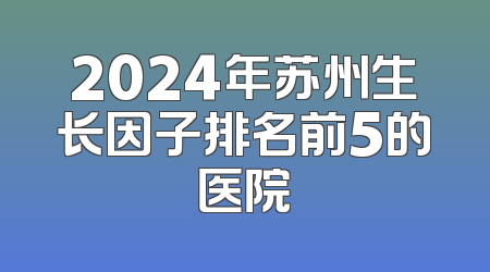 2024年苏州生长因子排名前5的医院