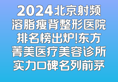 2024北京射频溶脂瘦背整形医院排名榜出炉！东方菁美医疗美容诊所实力口碑名列前茅