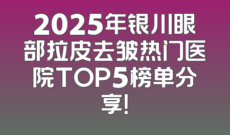 2025年银川眼部拉皮去皱热门医院TOP5榜单分享！