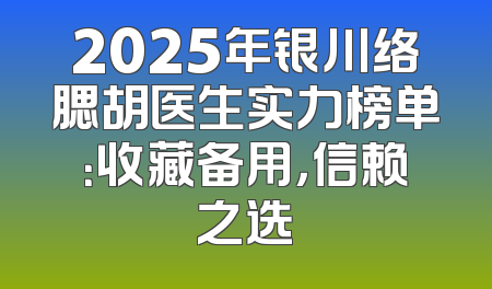 2025年银川络腮胡医生实力榜单：收藏备用，信赖之选