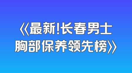 《最新！长春男士胸部保养领先榜》