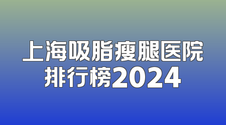 上海吸脂瘦腿医院排行榜2024