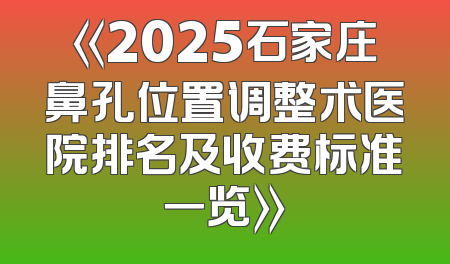 《2025石家庄鼻孔位置调整术医院排名及收费标准一览》