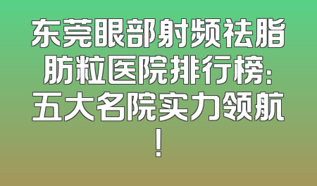 东莞眼部射频祛脂肪粒医院排行榜：五大名院实力领航！