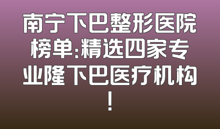 南宁下巴整形医院榜单：精选四家专业隆下巴医疗机构！