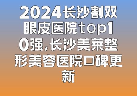 2024长沙割双眼皮医院top10强，长沙美莱整形美容医院口碑更新