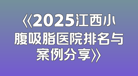 《2025江西小腹吸脂医院排名与案例分享》