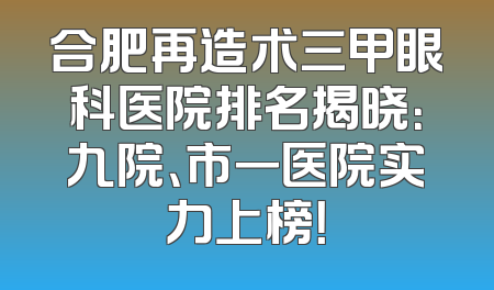 合肥再造术三甲眼科医院排名揭晓：九院、市一医院实力上榜！