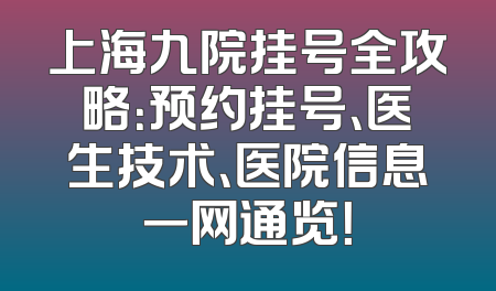 上海九院挂号全攻略：预约挂号、医生技术、医院信息一网通览！
