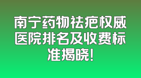 南宁药物祛疤权威医院排名及收费标准揭晓！