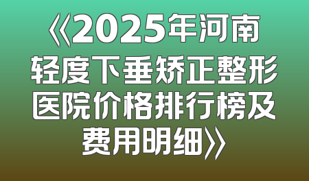 《2025年河南轻度下垂矫正整形医院价格排行榜及费用明细》