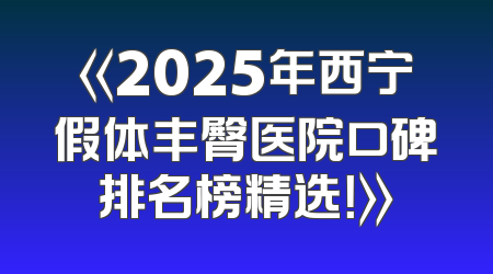 《2025年西宁假体丰臀医院口碑排名榜精选！》
