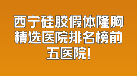 西宁硅胶假体隆胸精选医院排名榜前五医院!