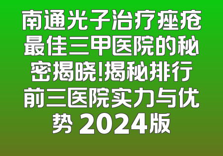 南通光子治疗痤疮最佳三甲医院的秘密揭晓！揭秘排行前三医院实力与优势 2024版