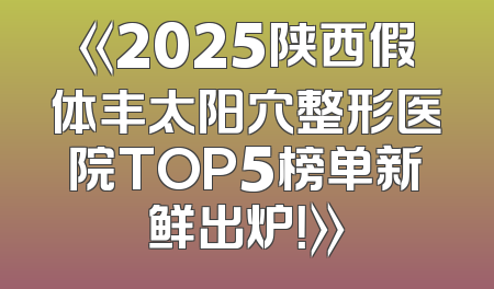 《2025陕西假体丰太阳穴整形医院TOP5榜单新鲜出炉！》