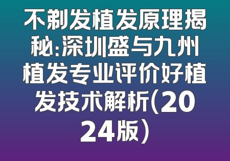 不剃发植发原理揭秘：深圳盛与九州植发专业评价好植发技术解析（2024版）