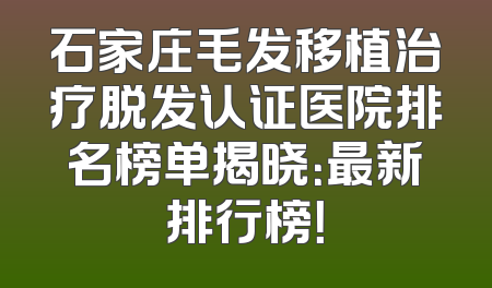 石家庄毛发移植治疗脱发认证医院排名榜单揭晓：最新排行榜！