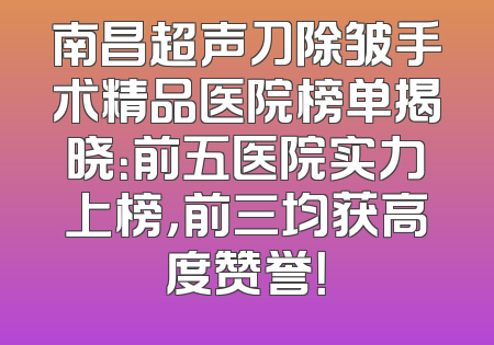 南昌超声刀除皱手术精品医院榜单揭晓：前五医院实力上榜，前三均获高度赞誉！