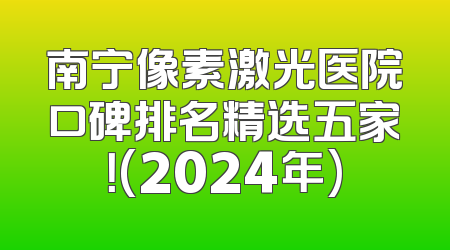 南宁像素激光医院口碑排名精选五家！(2024年)