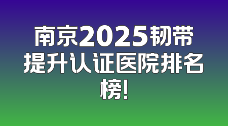 南京2025韧带提升认证医院排名榜！