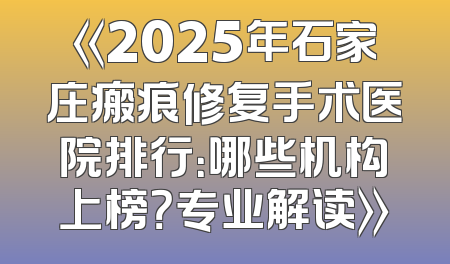 《2025年石家庄瘢痕修复手术医院排行：哪些机构上榜？专业解读》