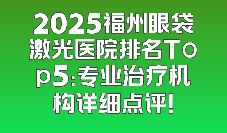 2025福州眼袋激光医院排名Top5：专业治疗机构详细点评！