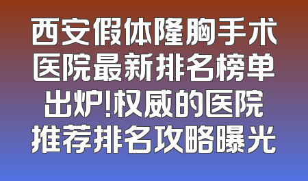 西安假体隆胸手术医院最新排名榜单出炉！权威的医院推荐排名攻略曝光