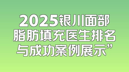 2025银川面部脂肪填充医生排名与成功案例展示”