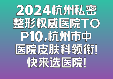 2024杭州私密整形权威医院TOP10，杭州市中医院皮肤科领衔！快来选医院！