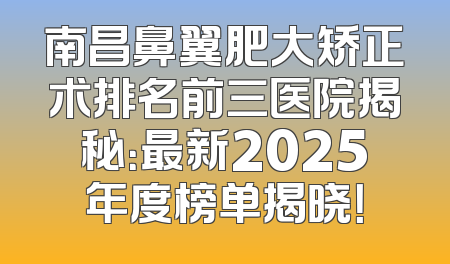 南昌鼻翼肥大矫正术排名前三医院揭秘：最新2025年度榜单揭晓！