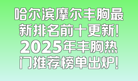 哈尔滨摩尔丰胸最新排名前十更新！2025年丰胸热门推荐榜单出炉！