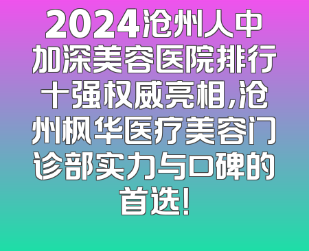 2024沧州人中加深美容医院排行十强权威亮相，沧州枫华医疗美容门诊部实力与口碑的首选！