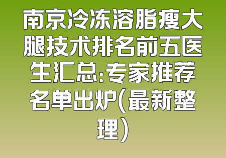 南京冷冻溶脂瘦大腿技术排名前五医生汇总：专家推荐名单出炉（最新整理）