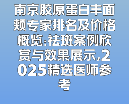 南京胶原蛋白丰面颊专家排名及价格概览：祛斑案例欣赏与效果展示，2025精选医师参考