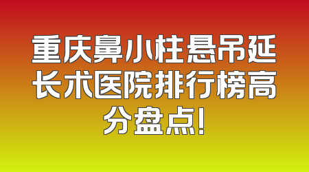 重庆鼻小柱悬吊延长术医院排行榜高分盘点!