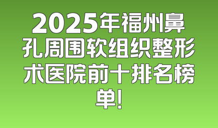 2025年福州鼻孔周围软组织整形术医院前十排名榜单！