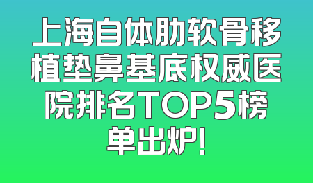 上海自体肋软骨移植垫鼻基底权威医院排名TOP5榜单出炉！
