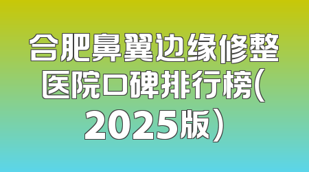 合肥鼻翼边缘修整医院口碑排行榜（2025版）
