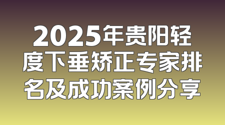 2025年贵阳轻度下垂矫正专家排名及成功案例分享