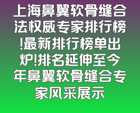 上海鼻翼软骨缝合法权威专家排行榜！最新排行榜单出炉！排名延伸至今年鼻翼软骨缝合专家风采展示