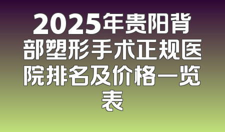 2025年贵阳背部塑形手术正规医院排名及价格一览表