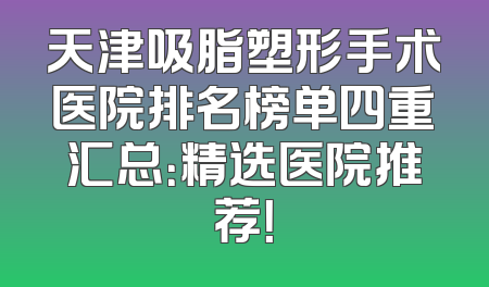 天津吸脂塑形手术医院排名榜单四重汇总：精选医院推荐！