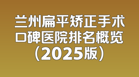 兰州扁平矫正手术口碑医院排名概览（2025版）